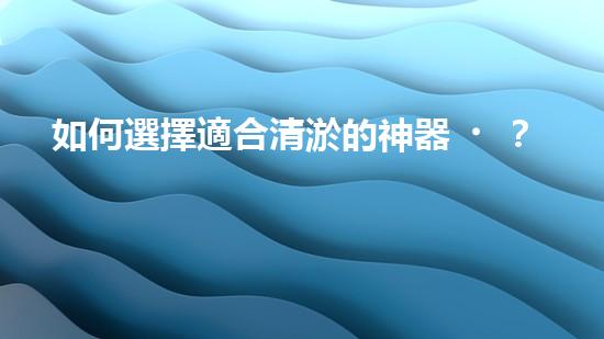 如何選擇適合清淤的神器？